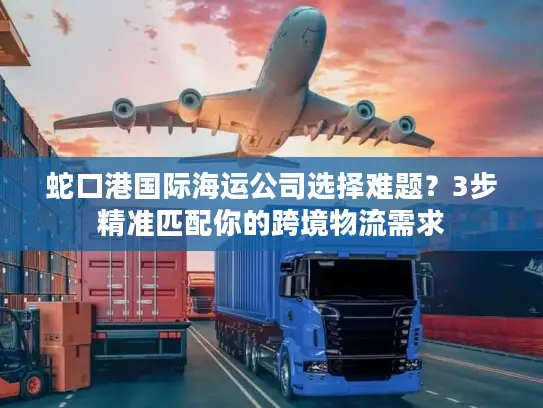 蛇口港国际海运公司选择难题？3步精准匹配你的跨境物流需求