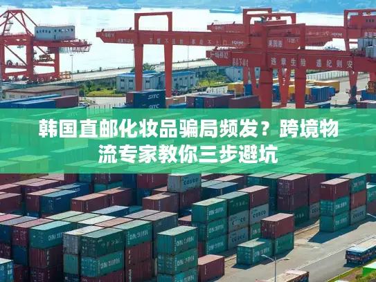 韩国直邮化妆品骗局频发？跨境物流专家教你三步避坑