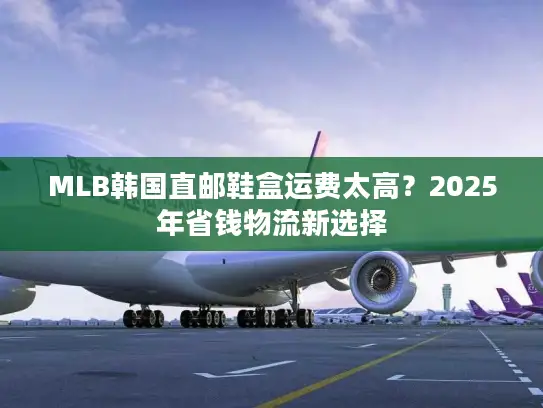 MLB韩国直邮鞋盒运费太高？2025年省钱物流新选择