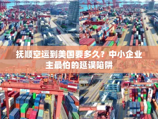 抚顺空运到美国要多久？中小企业主最怕的延误陷阱