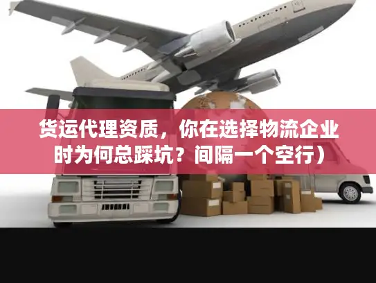 货运代理资质，你在选择物流企业时为何总踩坑？间隔一个空行）