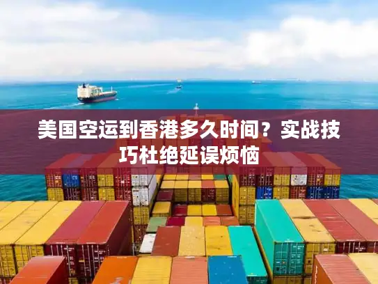 美国空运到香港多久时间？实战技巧杜绝延误烦恼