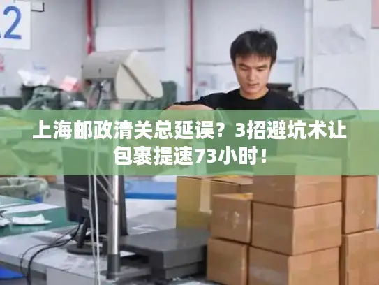 上海邮政清关总延误？3招避坑术让包裹提速73小时！