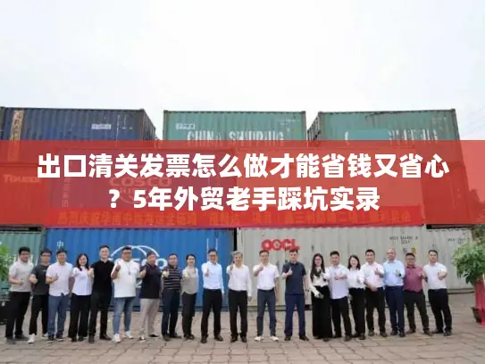 出口清关发票怎么做才能省钱又省心？5年外贸老手踩坑实录