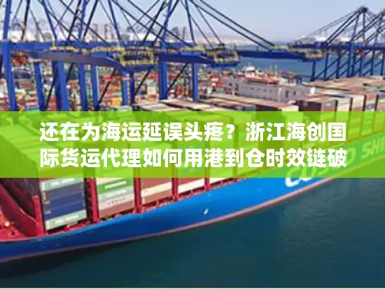 还在为海运延误头疼？浙江海创国际货运代理如何用港到仓时效链破解行业困局