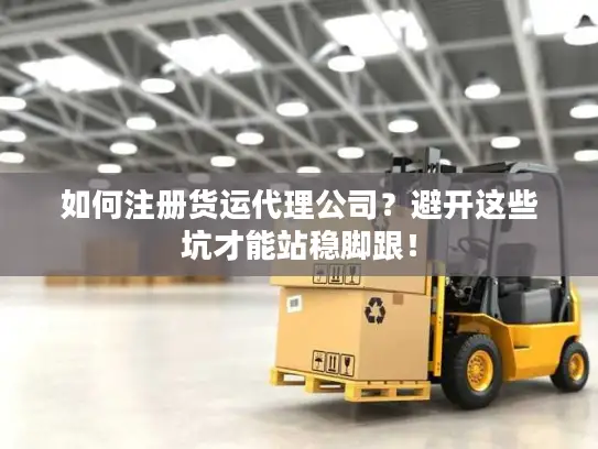 如何注册货运代理公司？避开这些坑才能站稳脚跟！