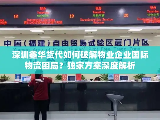 深圳鑫华货代如何破解物业企业国际物流困局？独家方案深度解析