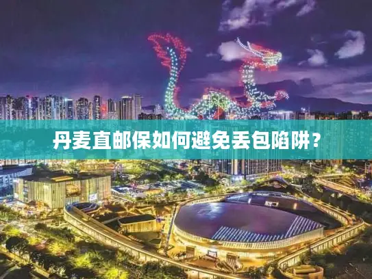 丹麦直邮保如何避免丢包陷阱？