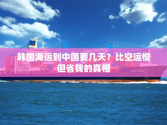 韩国海运到中国要几天？比空运慢但省钱的真相