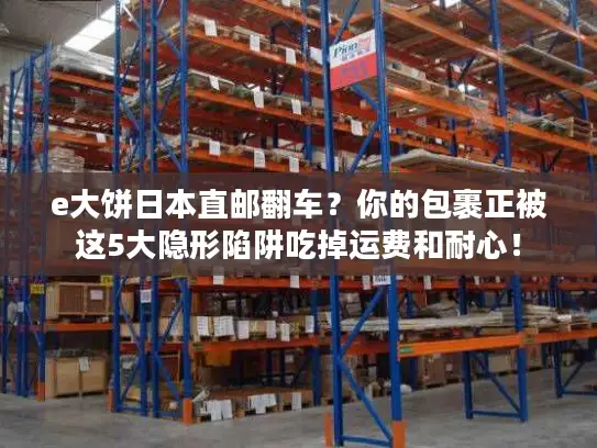 e大饼日本直邮翻车？你的包裹正被这5大隐形陷阱吃掉运费和耐心！