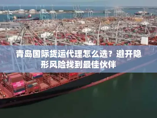 青岛国际货运代理怎么选？避开隐形风险找到最佳伙伴