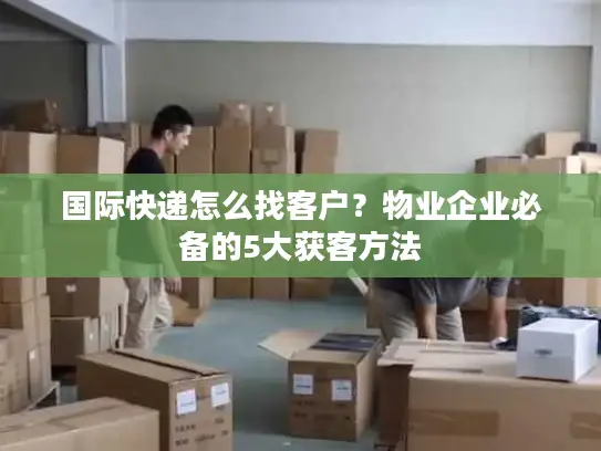 国际快递怎么找客户？物业企业必备的5大获客方法