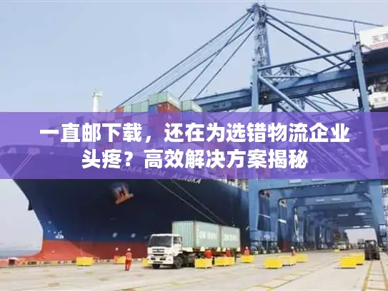 一直邮下载，还在为选错物流企业头疼？高效解决方案揭秘