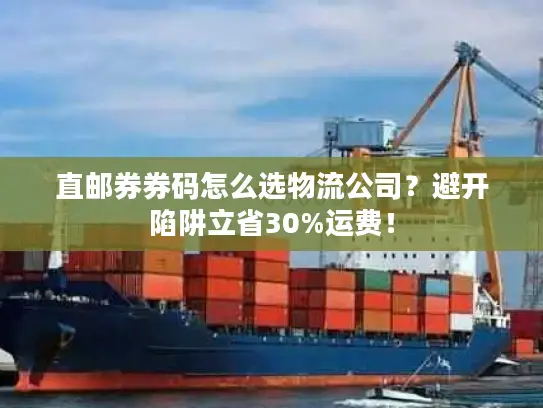 直邮券券码怎么选物流公司？避开陷阱立省30%运费！