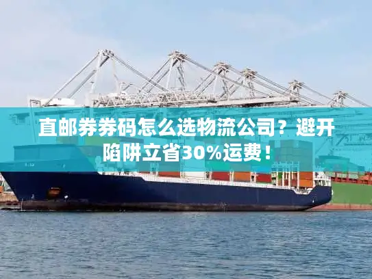 直邮券券码怎么选物流公司？避开陷阱立省30%运费！