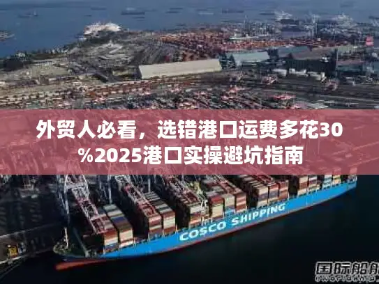 外贸人必看，选错港口运费多花30%2025港口实操避坑指南