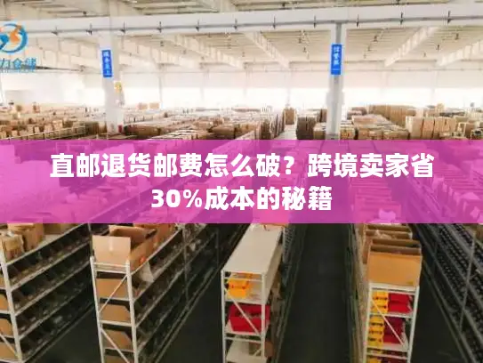 直邮退货邮费怎么破？跨境卖家省30%成本的秘籍