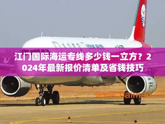 江门国际海运专线多少钱一立方？2024年最新报价清单及省钱技巧