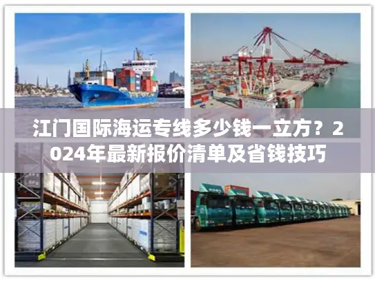 江门国际海运专线多少钱一立方？2024年最新报价清单及省钱技巧