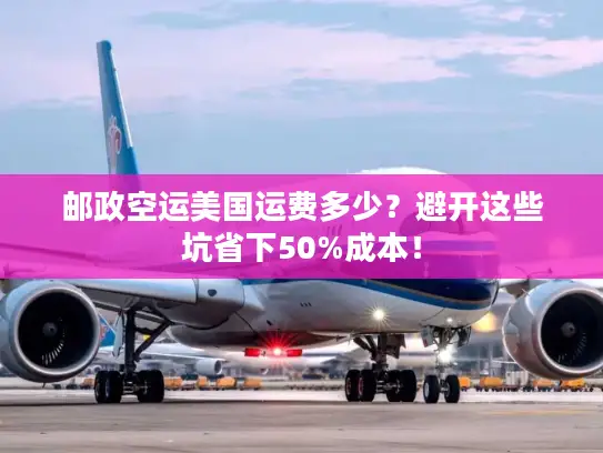 邮政空运美国运费多少？避开这些坑省下50%成本！