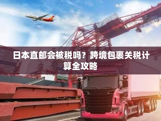 日本直邮会被税吗？跨境包裹关税计算全攻略