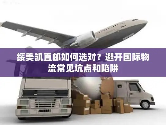 绥美凯直邮如何选对？避开国际物流常见坑点和陷阱