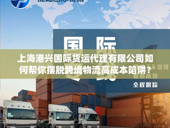 上海港兴国际货运代理有限公司如何帮你摆脱跨境物流高成本陷阱？