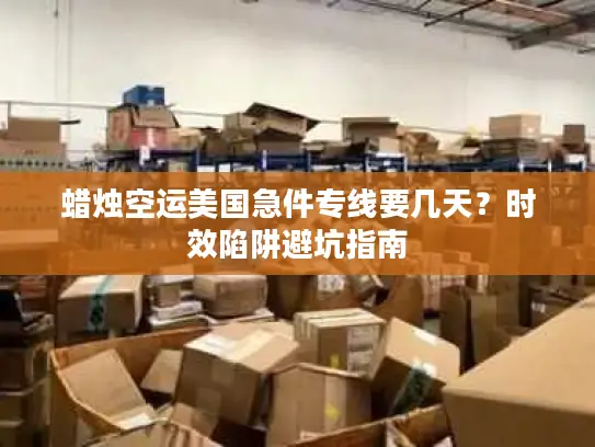 蜡烛空运美国急件专线要几天？时效陷阱避坑指南
