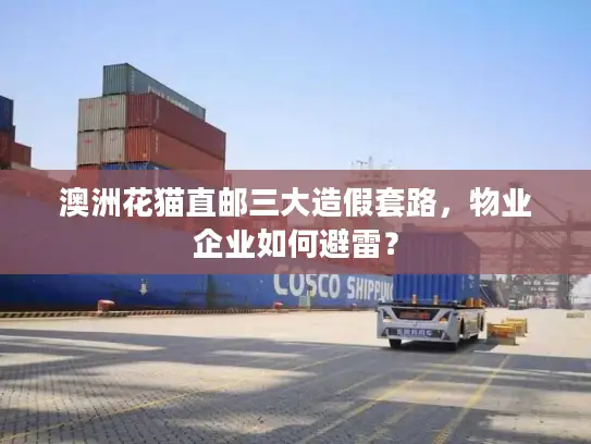 澳洲花猫直邮三大造假套路，物业企业如何避雷？