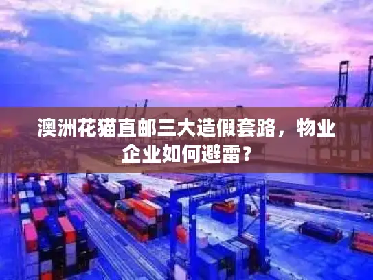 澳洲花猫直邮三大造假套路，物业企业如何避雷？