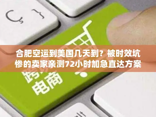 合肥空运到美国几天到？被时效坑惨的卖家亲测72小时加急直达方案
