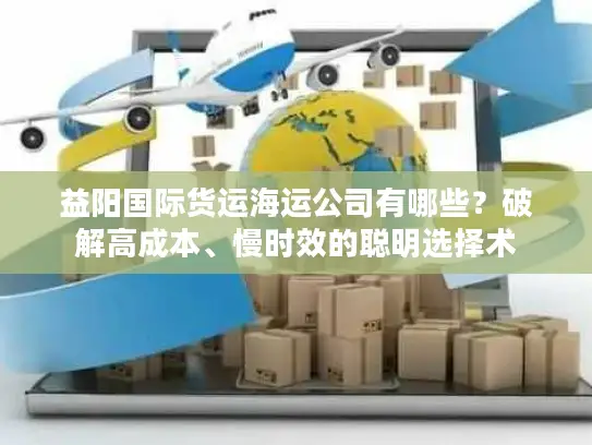 益阳国际货运海运公司有哪些？破解高成本、慢时效的聪明选择术
