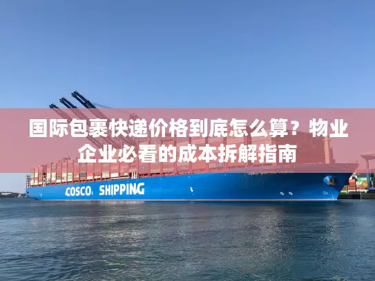国际包裹快递价格到底怎么算？物业企业必看的成本拆解指南