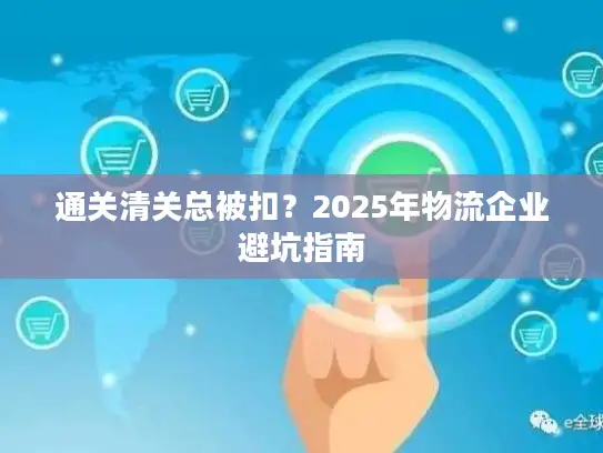 通关清关总被扣？2025年物流企业避坑指南