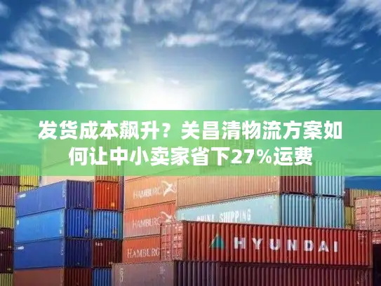 发货成本飙升？关昌清物流方案如何让中小卖家省下27%运费