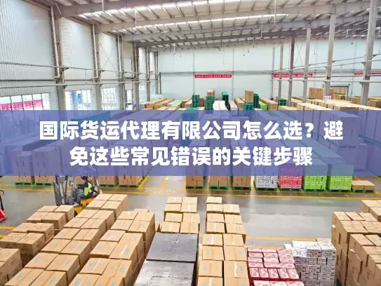 国际货运代理有限公司怎么选？避免这些常见错误的关键步骤