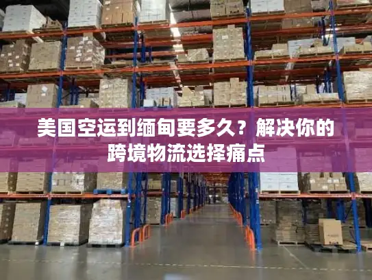美国空运到缅甸要多久？解决你的跨境物流选择痛点