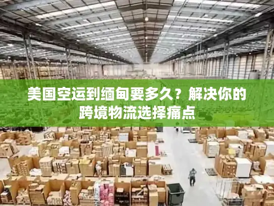 美国空运到缅甸要多久？解决你的跨境物流选择痛点