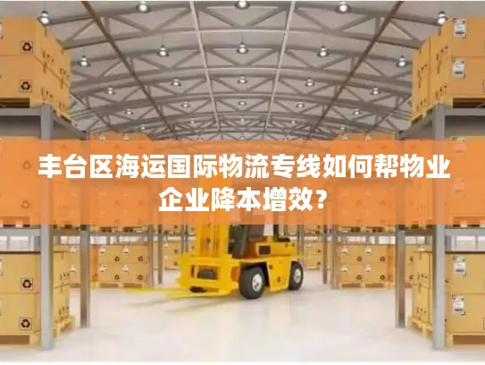 丰台区海运国际物流专线如何帮物业企业降本增效？