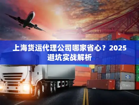 上海货运代理公司哪家省心？2025避坑实战解析