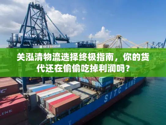 关泓清物流选择终极指南，你的货代还在偷偷吃掉利润吗？