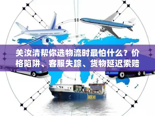 关汝清帮你选物流时最怕什么？价格陷阱、客服失踪、货物延迟索赔无门？
