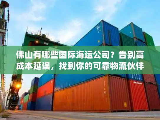 佛山有哪些国际海运公司？告别高成本延误，找到你的可靠物流伙伴