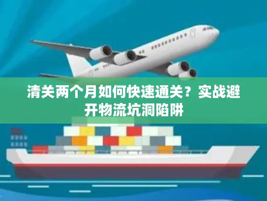 清关两个月如何快速通关？实战避开物流坑洞陷阱