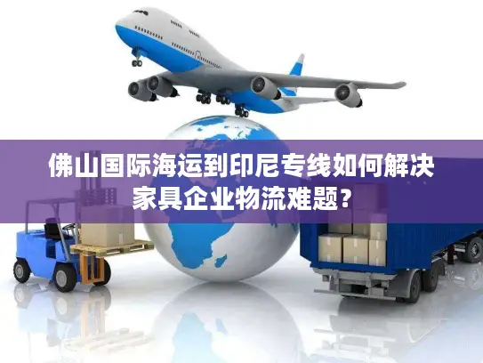 佛山国际海运到印尼专线如何解决家具企业物流难题？