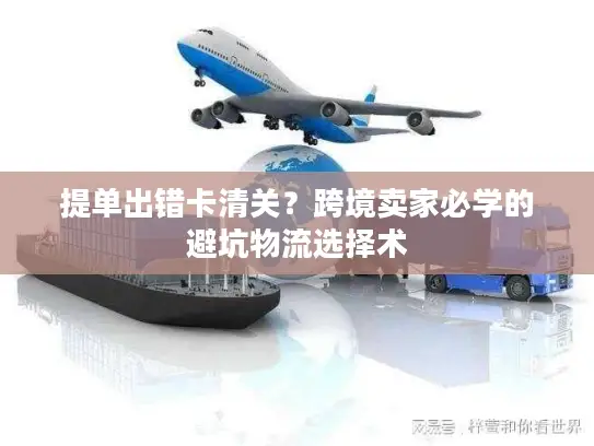 提单出错卡清关？跨境卖家必学的避坑物流选择术