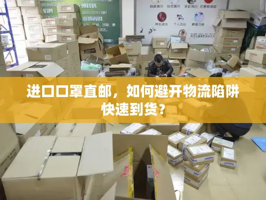 进口口罩直邮，如何避开物流陷阱快速到货？