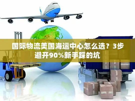 国际物流美国海运中心怎么选？3步避开90%新手踩的坑