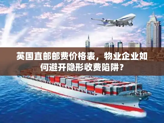 英国直邮邮费价格表，物业企业如何避开隐形收费陷阱？
