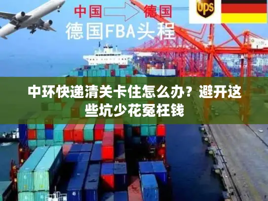 中环快递清关卡住怎么办？避开这些坑少花冤枉钱